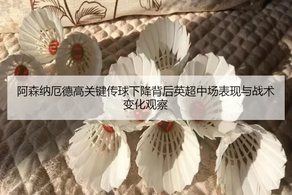阿森纳厄德高关键传球下降背后英超中场表现与战术变化观察（kaiyun）