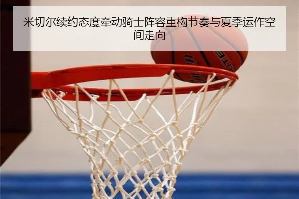 米切尔续约态度牵动骑士阵容重构节奏与夏季运作空间走向 - kaiyun