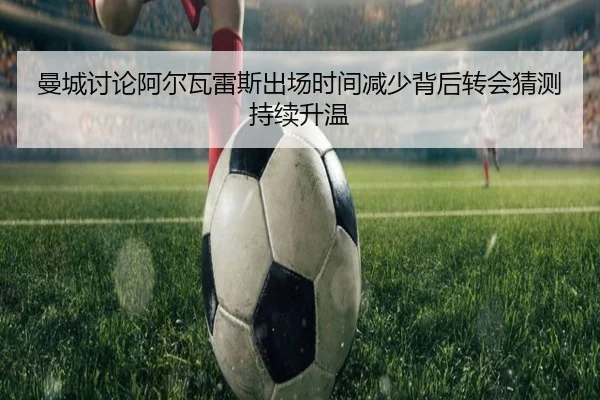 曼城讨论阿尔瓦雷斯出场时间减少背后转会猜测持续升温 - kaiyun