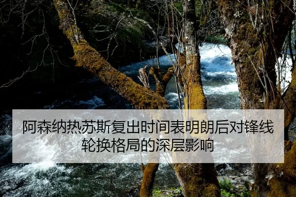 阿森纳热苏斯复出时间表明朗后对锋线轮换格局的深层影响 - kaiyun