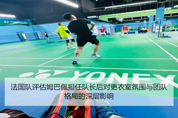 法国队评估姆巴佩担任队长后对更衣室氛围与团队格局的深层影响