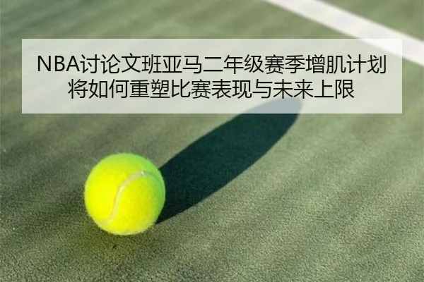 NBA讨论文班亚马二年级赛季增肌计划将如何重塑比赛表现与未来上限