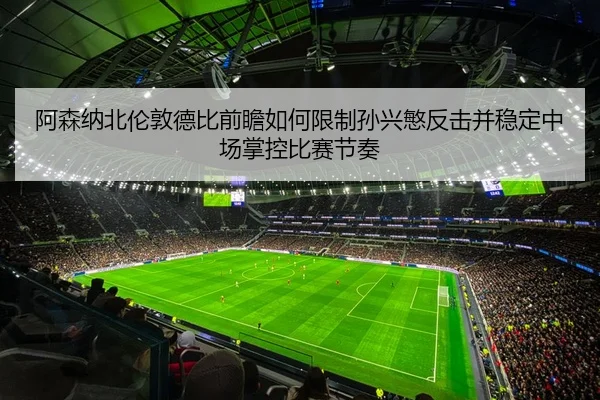阿森纳北伦敦德比前瞻如何限制孙兴慜反击并稳定中场掌控比赛节奏（kaiyun）