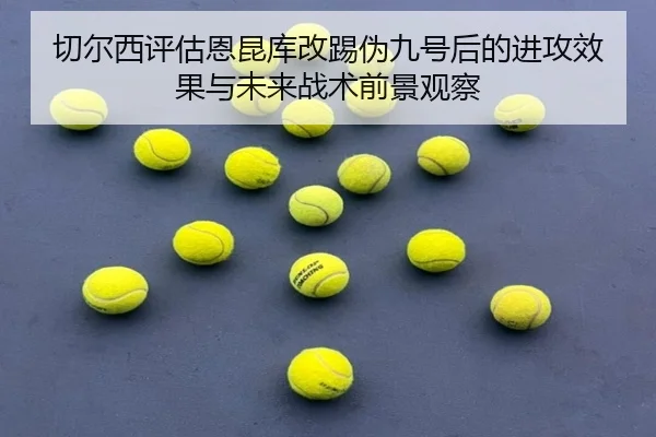 切尔西评估恩昆库改踢伪九号后的进攻效果与未来战术前景观察（kaiyun）