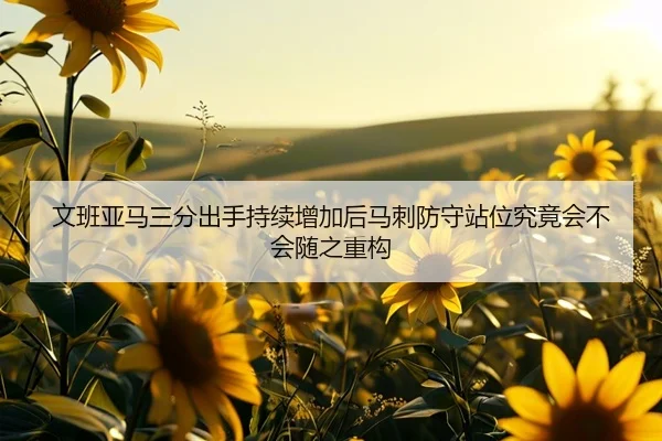 文班亚马三分出手持续增加后马刺防守站位究竟会不会随之重构 - kaiyun