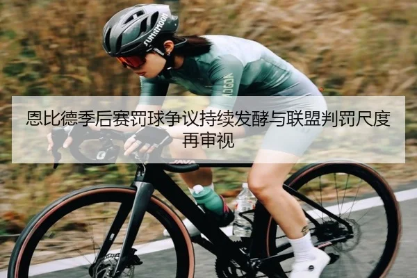 恩比德季后赛罚球争议持续发酵与联盟判罚尺度再审视（kaiyun）