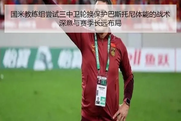 国米教练组尝试三中卫轮换保护巴斯托尼体能的战术深意与赛季长远布局（kaiyun）