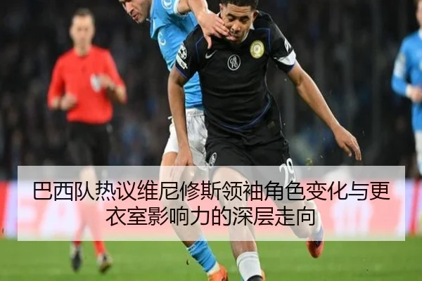 巴西队热议维尼修斯领袖角色变化与更衣室影响力的深层走向 - kaiyun