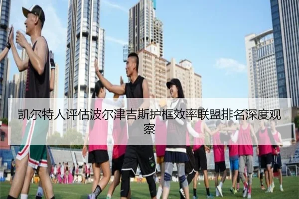 凯尔特人评估波尔津吉斯护框效率联盟排名深度观察（kaiyun）