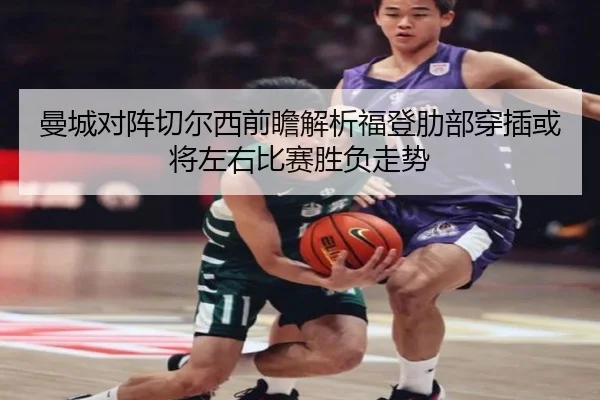 曼城对阵切尔西前瞻解析福登肋部穿插或将左右比赛胜负走势 - kaiyun