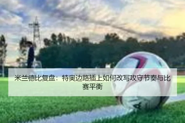 米兰德比复盘：特奥边路插上如何改写攻守节奏与比赛平衡 - kaiyun